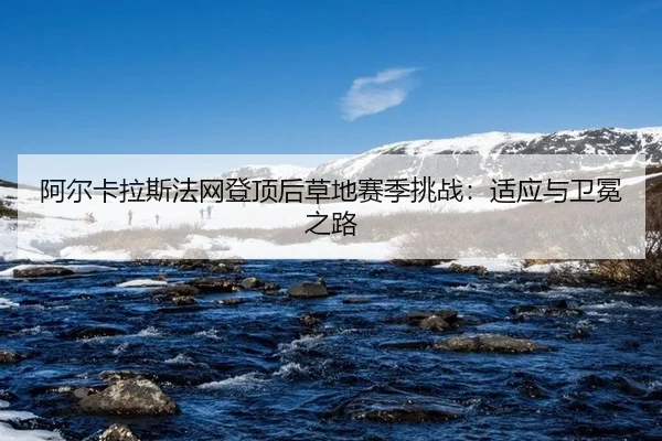 阿尔卡拉斯法网登顶后草地赛季挑战：适应与卫冕之路